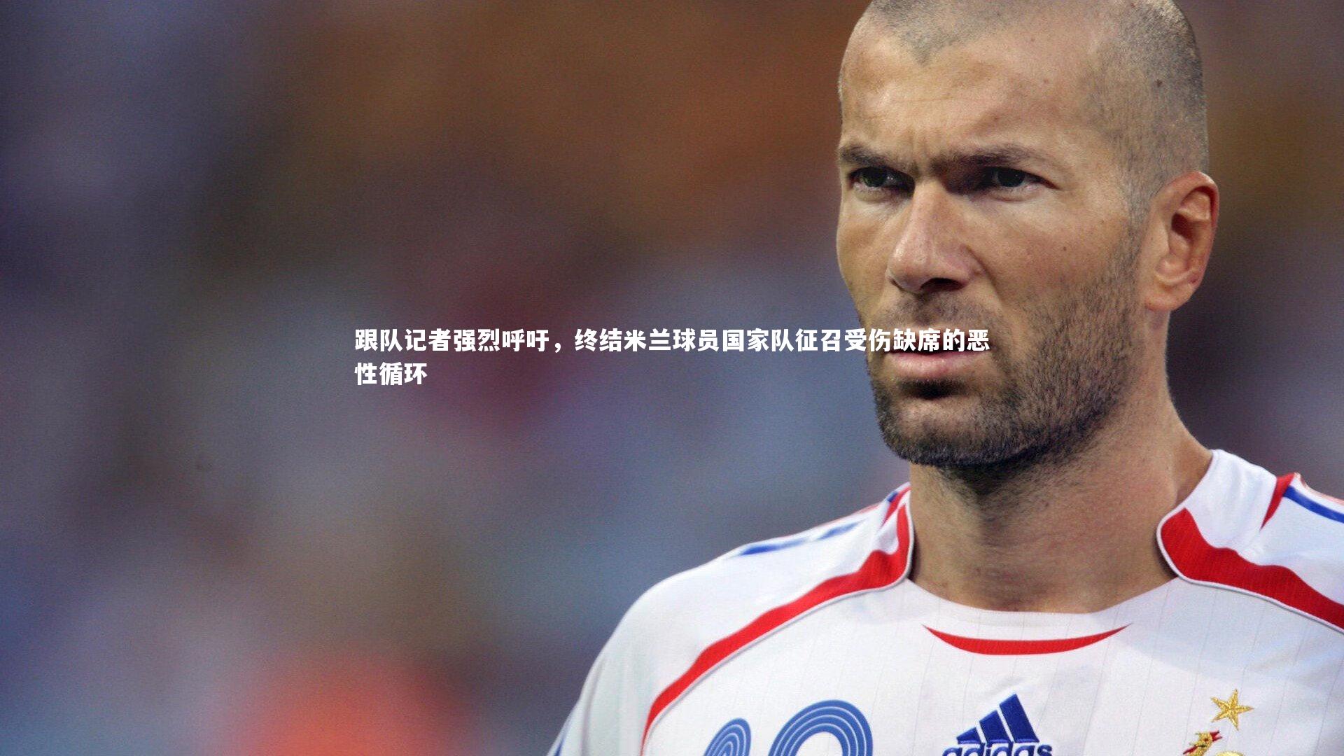 【球王会体育官方网站】跟队记者强烈呼吁，终结米兰球员国家队征召受伤缺席的恶性循环