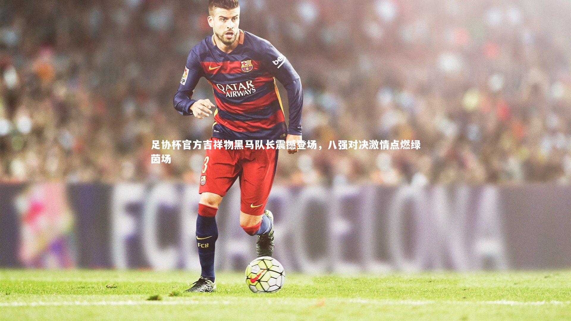 【球王会体育官方网站】足协杯官方吉祥物黑马队长震撼登场，八强对决激情点燃绿茵场