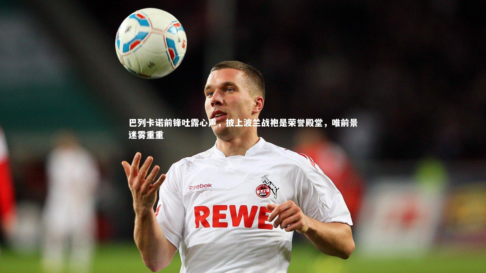 巴列卡诺前锋吐露心声,披上波兰战袍是荣誉殿堂,唯前景迷雾重重