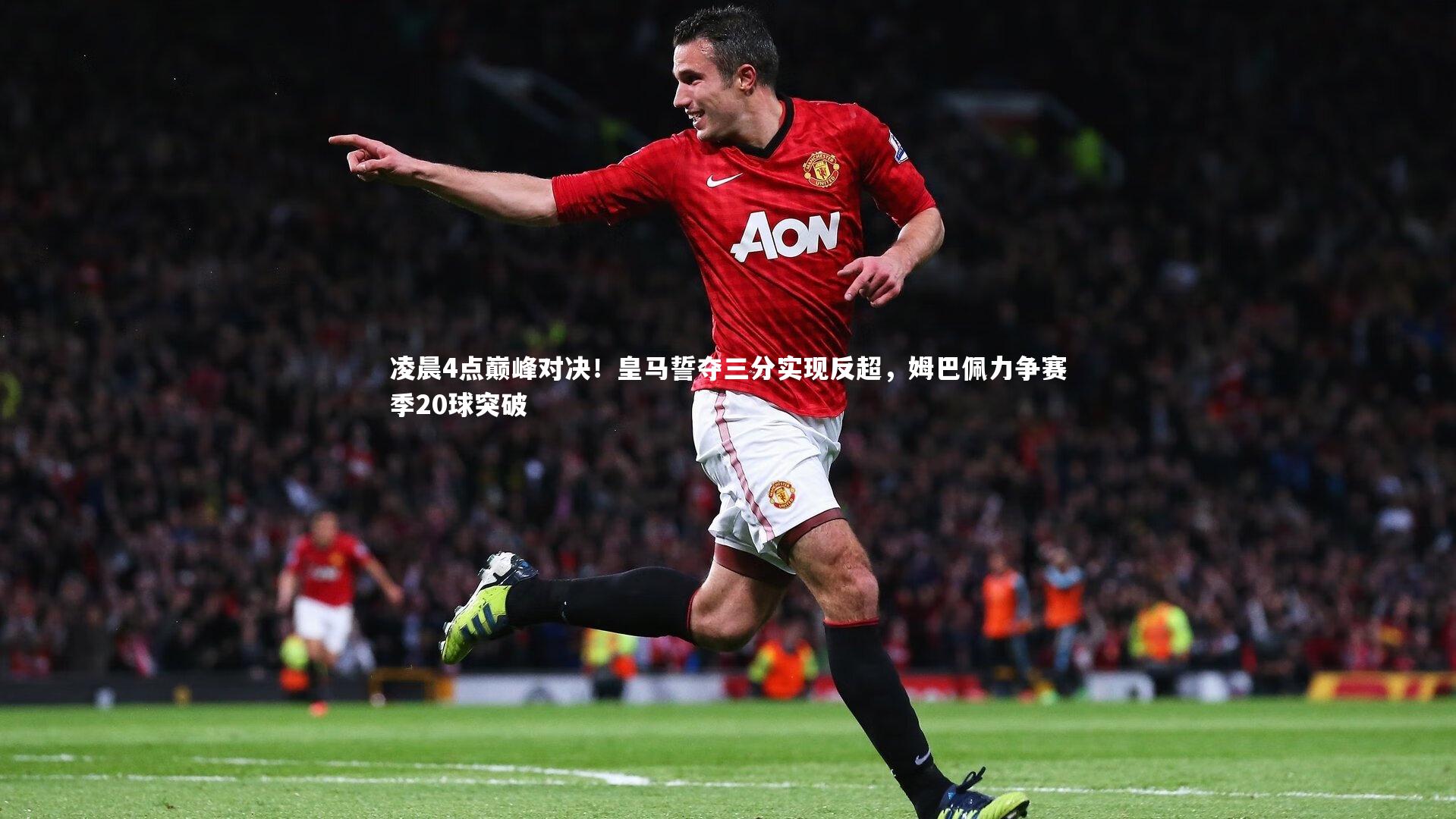 凌晨4点巅峰对决！皇马誓夺三分实现反超，姆巴佩力争赛季20球突破