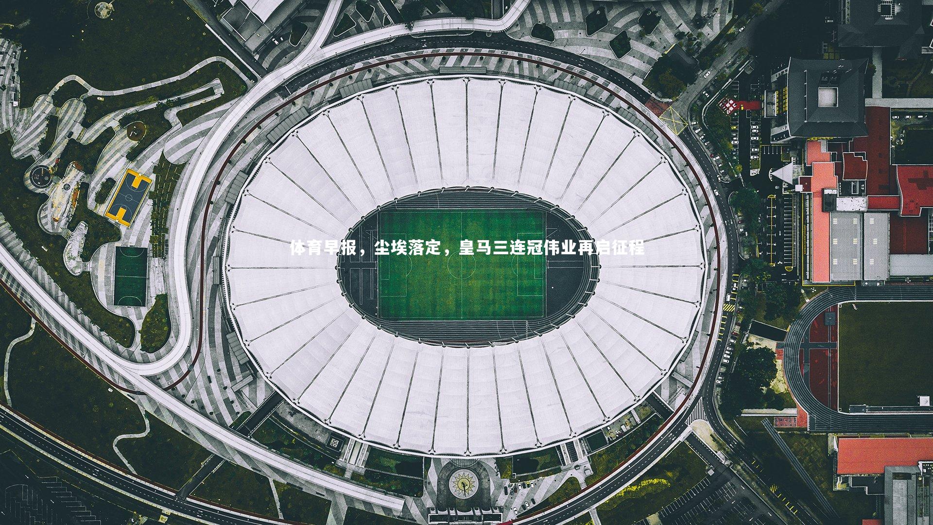 球王会官网_体育早报，尘埃落定，皇马三连冠伟业再启征程