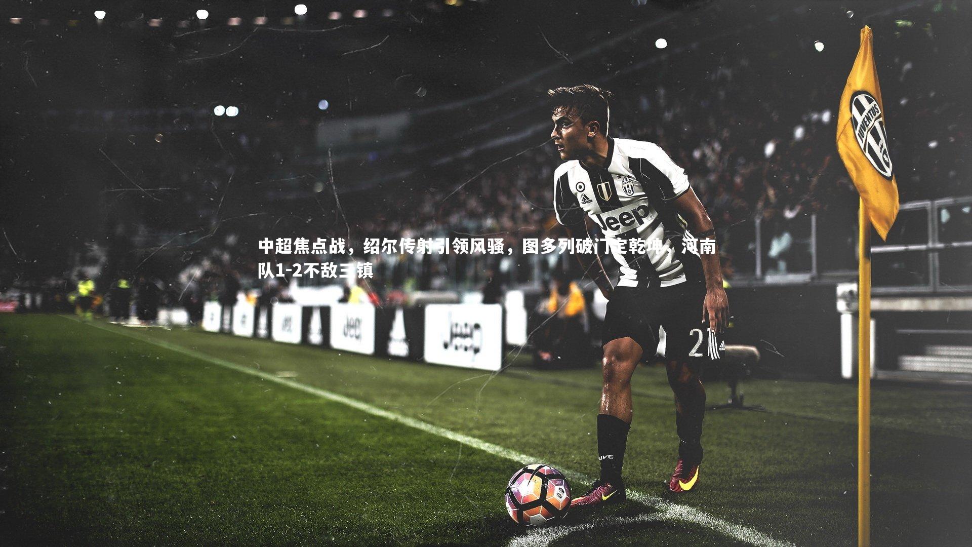 球王会-中超焦点战，绍尔传射引领风骚，图多列破门定乾坤，河南队1-2不敌三镇