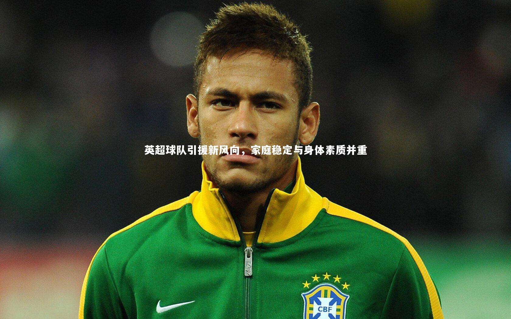 英超球队引援新风向，家庭稳定与身体素质并重